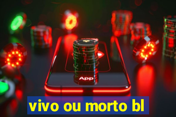 vivo ou morto bl